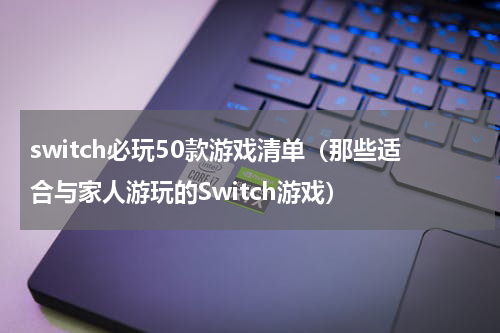 switch必玩50款游戏清单（那些适合与家人游玩的Switch游戏）