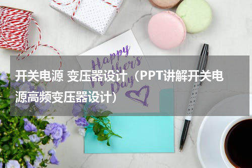开关电源 变压器设计（PPT讲解开关电源高频变压器设计）