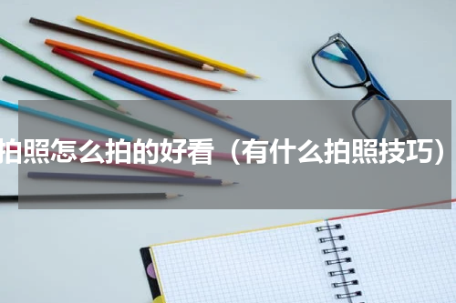 拍照怎么拍的好看（有什么拍照技巧）