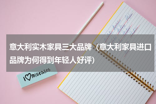 意大利实木家具三大品牌（意大利家具进口品牌为何得到年轻人好评）