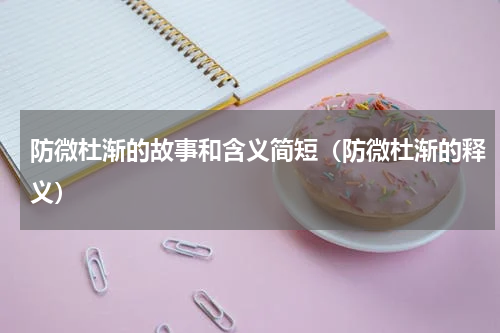 防微杜渐的故事和含义简短（防微杜渐的释义）