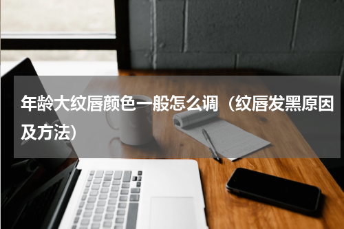 年龄大纹唇颜色一般怎么调（纹唇发黑原因及方法）