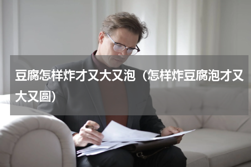 豆腐怎样炸才又大又泡（怎样炸豆腐泡才又大又圆）