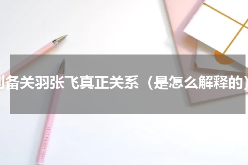 刘备关羽张飞真正关系（是怎么解释的）