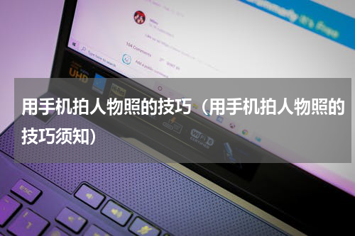 用手机拍人物照的技巧（用手机拍人物照的技巧须知）