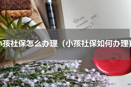 小孩社保怎么办理（小孩社保如何办理）
