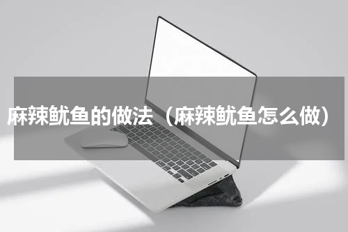 麻辣鱿鱼的做法（麻辣鱿鱼怎么做）