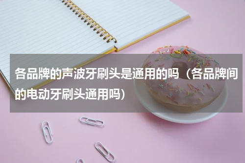 各品牌的声波牙刷头是通用的吗（各品牌间的电动牙刷头通用吗）