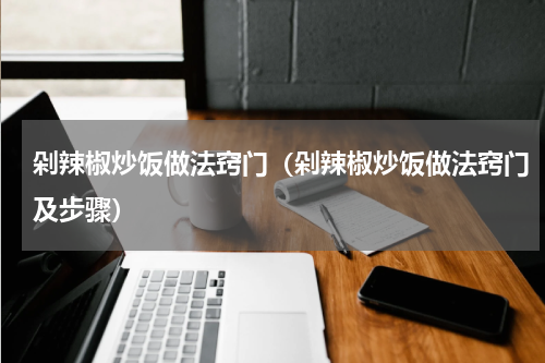 剁辣椒炒饭做法窍门（剁辣椒炒饭做法窍门及步骤）