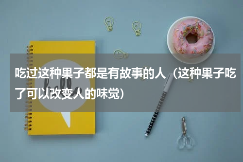 吃过这种果子都是有故事的人（这种果子吃了可以改变人的味觉）
