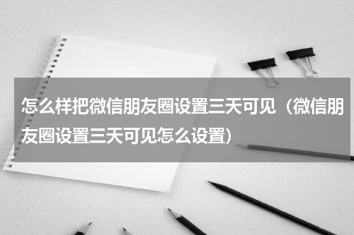 怎么样把微信朋友圈设置三天可见（微信朋友圈设置三天可见怎么设置）