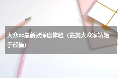 大众cc最新款深度体验（最美大众家轿始于颜值）