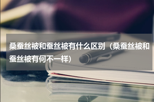桑蚕丝被和蚕丝被有什么区别（桑蚕丝被和蚕丝被有何不一样）