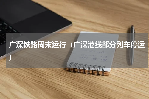 广深铁路周末运行（广深港线部分列车停运）