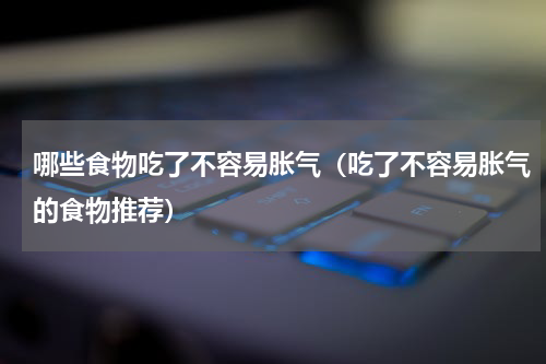 哪些食物吃了不容易胀气（吃了不容易胀气的食物推荐）