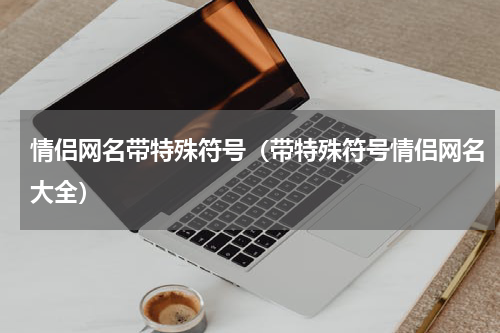 情侣网名带特殊符号（带特殊符号情侣网名大全）
