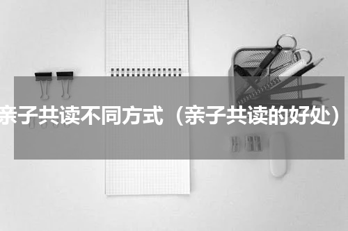 亲子共读不同方式（亲子共读的好处）