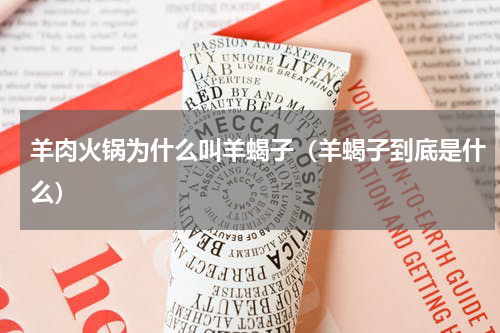 羊肉火锅为什么叫羊蝎子（羊蝎子到底是什么）