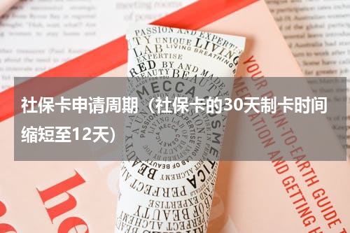 社保卡申请周期（社保卡的30天制卡时间缩短至12天）