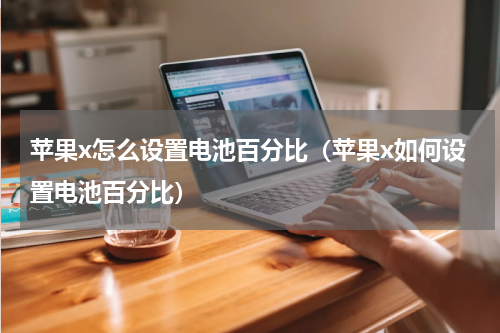 苹果x怎么设置电池百分比（苹果x如何设置电池百分比）