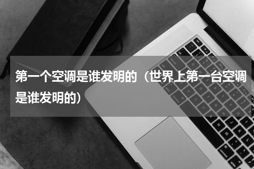 第一个空调是谁发明的（世界上第一台空调是谁发明的）