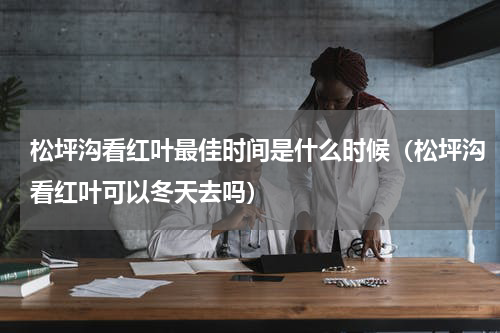 松坪沟看红叶最佳时间是什么时候（松坪沟看红叶可以冬天去吗）