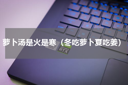 萝卜汤是火是寒（冬吃萝卜夏吃姜）