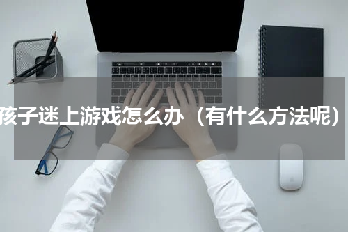 孩子迷上游戏怎么办（有什么方法呢）