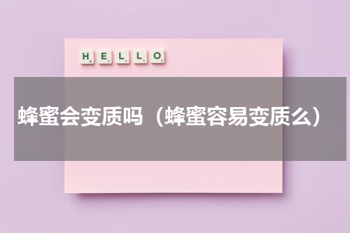 蜂蜜会变质吗（蜂蜜容易变质么）