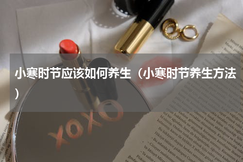 小寒时节应该如何养生（小寒时节养生方法）
