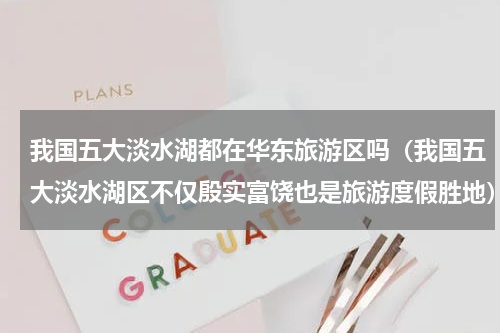 我国五大淡水湖都在华东旅游区吗（我国五大淡水湖区不仅殷实富饶也是旅游度假胜地）