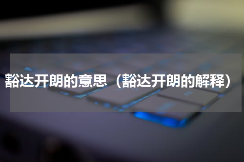 豁达开朗的意思（豁达开朗的解释）