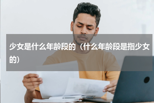 少女是什么年龄段的（什么年龄段是指少女的）