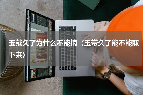 玉戴久了为什么不能摘（玉带久了能不能取下来）