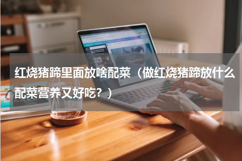 红烧猪蹄里面放啥配菜（做红烧猪蹄放什么配菜营养又好吃？）