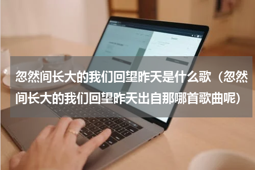 忽然间长大的我们回望昨天是什么歌（忽然间长大的我们回望昨天出自那哪首歌曲呢）