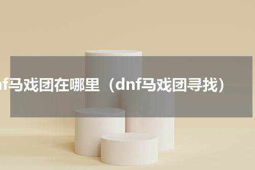 dnf马戏团在哪里（dnf马戏团寻找）