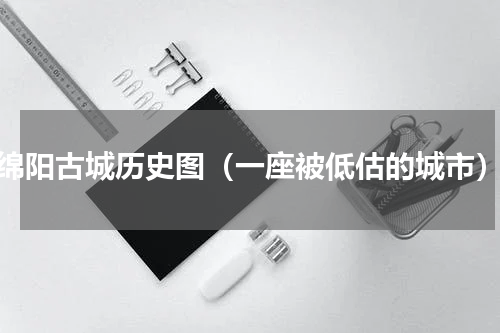 绵阳古城历史图（一座被低估的城市）