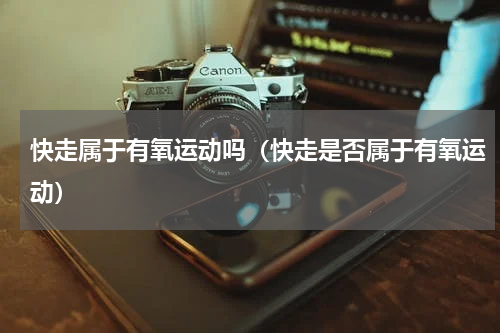 快走属于有氧运动吗（快走是否属于有氧运动）