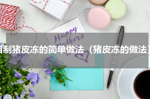 自制猪皮冻的简单做法（猪皮冻的做法）