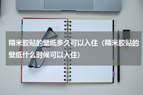 糯米胶贴的壁纸多久可以入住（糯米胶贴的壁纸什么时候可以入住）