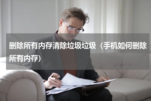 删除所有内存清除垃圾垃圾（手机如何删除所有内存）