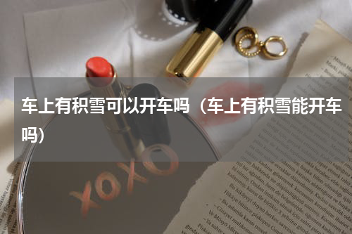 车上有积雪可以开车吗（车上有积雪能开车吗）