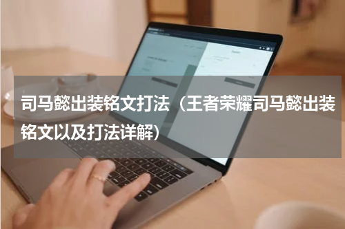 司马懿出装铭文打法（王者荣耀司马懿出装铭文以及打法详解）