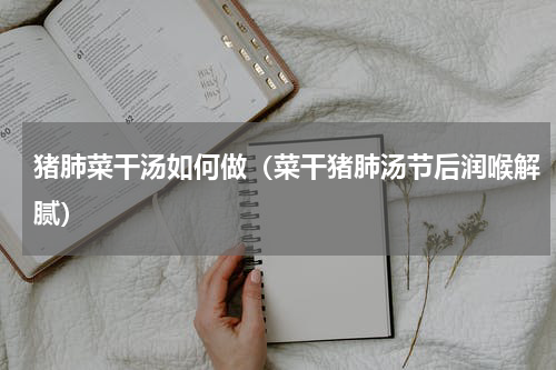猪肺菜干汤如何做（菜干猪肺汤节后润喉解腻）