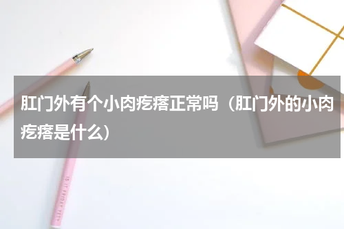肛门外有个小肉疙瘩正常吗（肛门外的小肉疙瘩是什么）