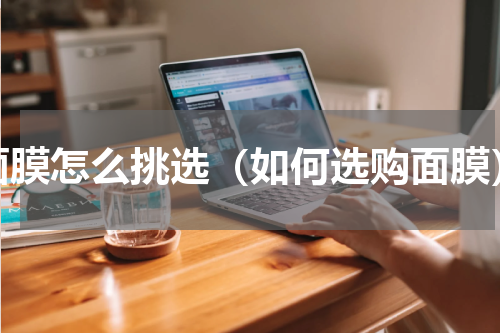 面膜怎么挑选（如何选购面膜）
