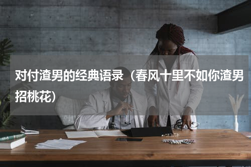 对付渣男的经典语录（春风十里不如你渣男招桃花）