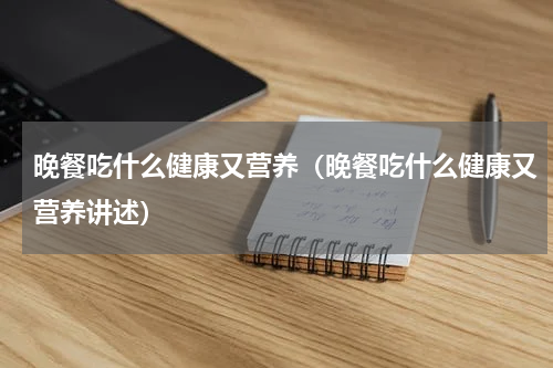晚餐吃什么健康又营养（晚餐吃什么健康又营养讲述）