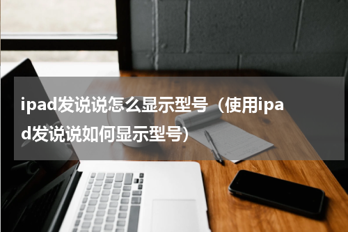 ipad发说说怎么显示型号（使用ipad发说说如何显示型号）